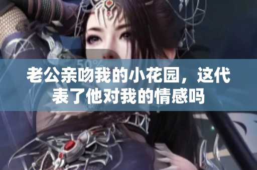 老公亲吻我的小花园，这代表了他对我的情感吗