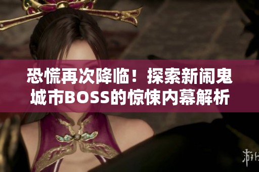 恐慌再次降临！探索新闹鬼城市BOSS的惊悚内幕解析