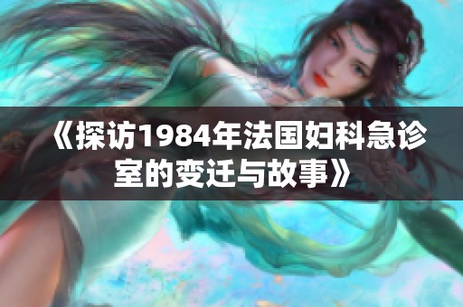 《探访1984年法国妇科急诊室的变迁与故事》