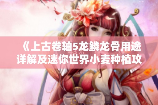 《上古卷轴5龙鳞龙骨用途详解及迷你世界小麦种植攻略》