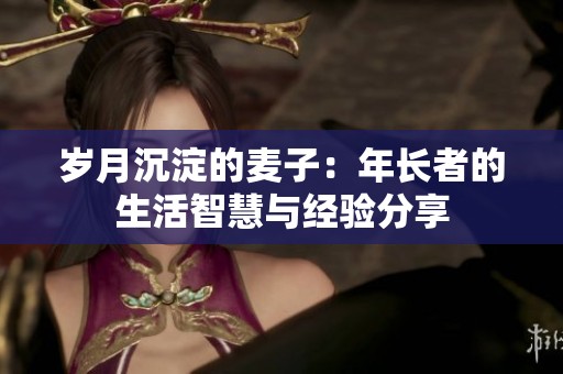岁月沉淀的麦子：年长者的生活智慧与经验分享