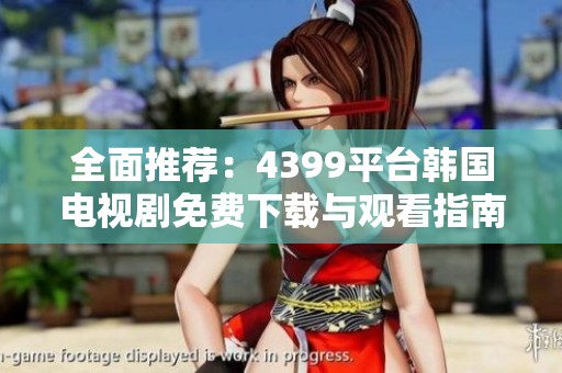 全面推荐：4399平台韩国电视剧免费下载与观看指南