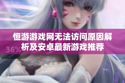 恒游游戏网无法访问原因解析及安卓最新游戏推荐