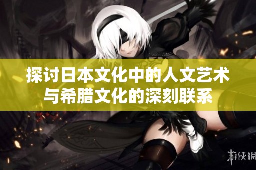 探讨日本文化中的人文艺术与希腊文化的深刻联系