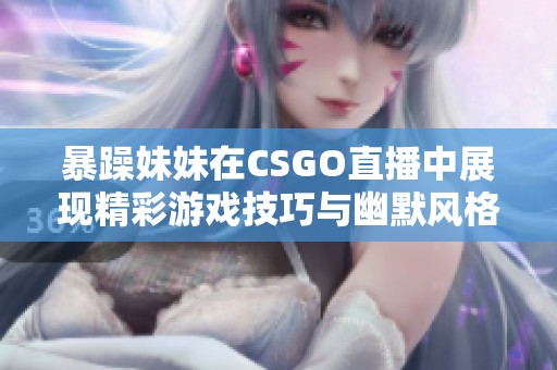 暴躁妹妹在CSGO直播中展现精彩游戏技巧与幽默风格