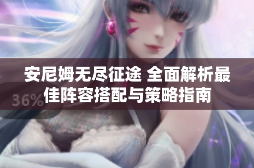 安尼姆无尽征途 全面解析最佳阵容搭配与策略指南