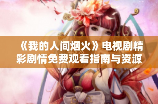 《我的人间烟火》电视剧精彩剧情免费观看指南与资源分享