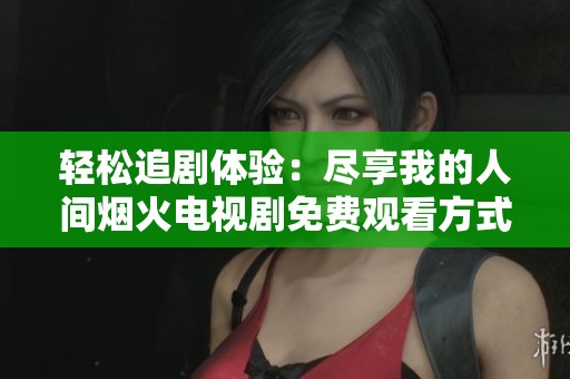 轻松追剧体验：尽享我的人间烟火电视剧免费观看方式