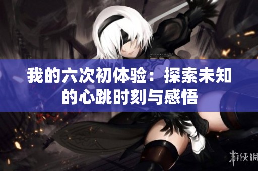 我的六次初体验：探索未知的心跳时刻与感悟