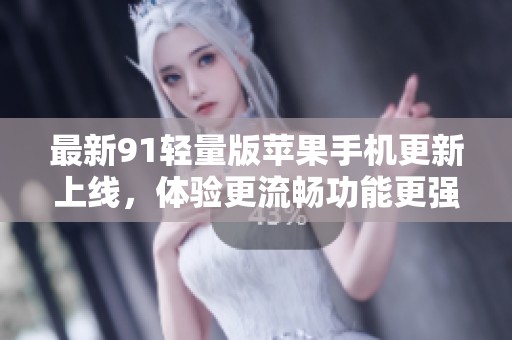 最新91轻量版苹果手机更新上线，体验更流畅功能更强大