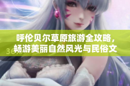 呼伦贝尔草原旅游全攻略，畅游美丽自然风光与民俗文化