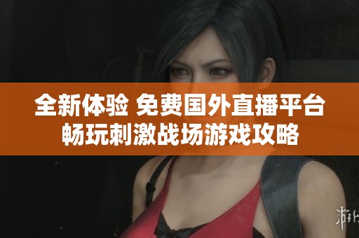 全新体验 免费国外直播平台畅玩刺激战场游戏攻略