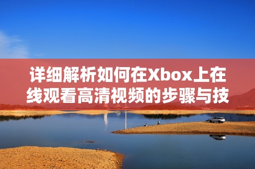 详细解析如何在Xbox上在线观看高清视频的步骤与技巧