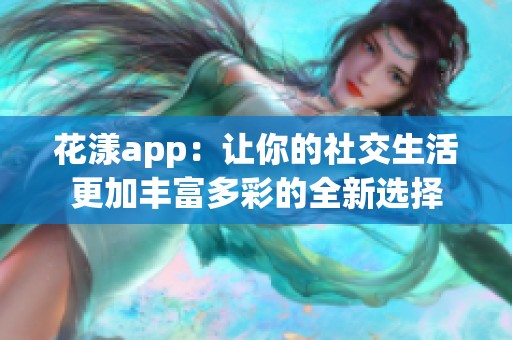 花漾app：让你的社交生活更加丰富多彩的全新选择