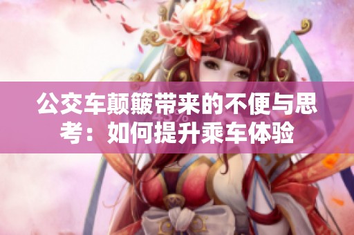 公交车颠簸带来的不便与思考：如何提升乘车体验