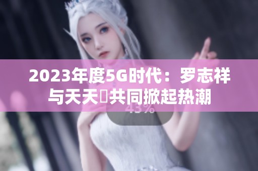 2023年度5G时代：罗志祥与天天奭共同掀起热潮