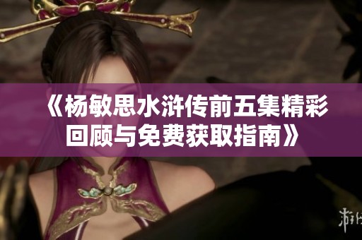 《杨敏思水浒传前五集精彩回顾与免费获取指南》