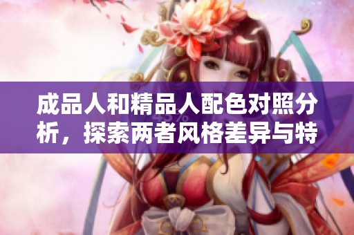 成品人和精品人配色对照分析，探索两者风格差异与特点