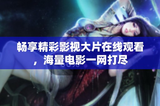畅享精彩影视大片在线观看，海量电影一网打尽