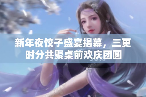 新年夜饺子盛宴揭幕，三更时分共聚桌前欢庆团圆
