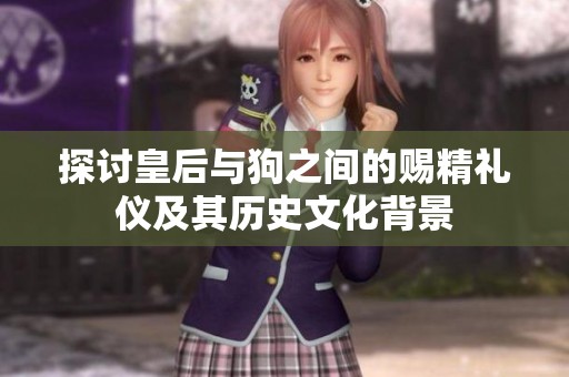 探讨皇后与狗之间的赐精礼仪及其历史文化背景