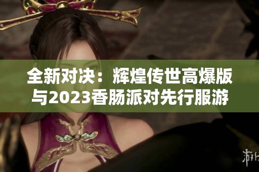 全新对决：辉煌传世高爆版与2023香肠派对先行服游戏详解
