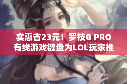 实惠省23元！罗技G PRO有线游戏键盘为LOL玩家推荐