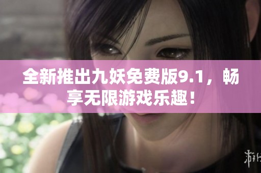 全新推出九妖免费版9.1，畅享无限游戏乐趣！