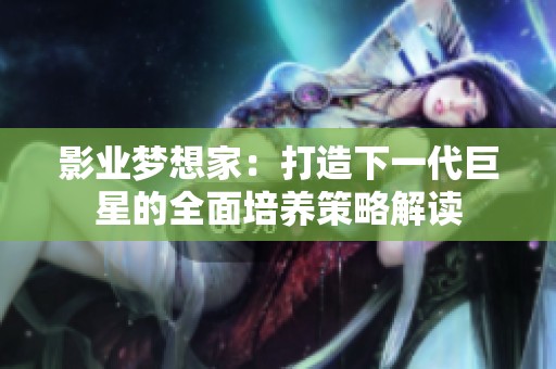 影业梦想家：打造下一代巨星的全面培养策略解读