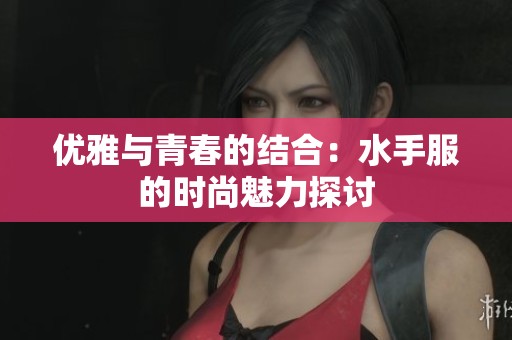 优雅与青春的结合：水手服的时尚魅力探讨