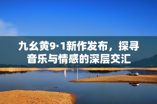 九幺黄9·1新作发布，探寻音乐与情感的深层交汇
