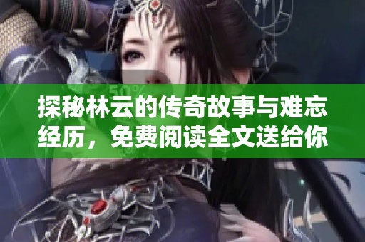 探秘林云的传奇故事与难忘经历，免费阅读全文送给你