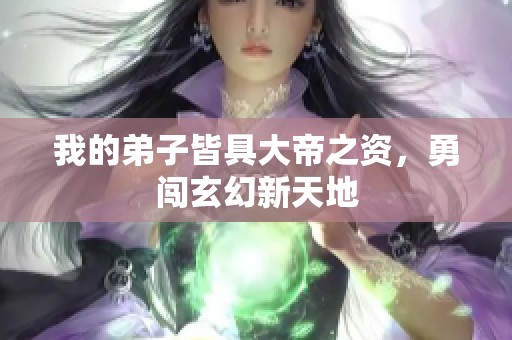我的弟子皆具大帝之资，勇闯玄幻新天地