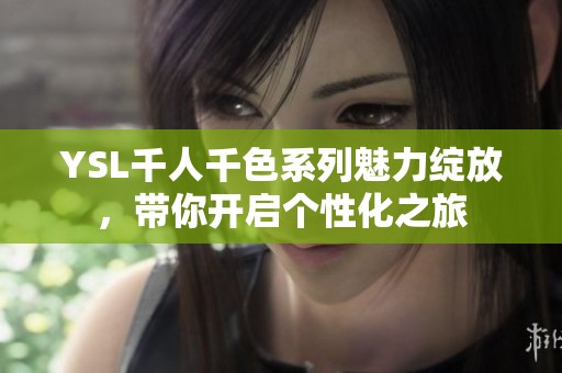 YSL千人千色系列魅力绽放，带你开启个性化之旅