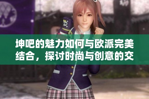 坤吧的魅力如何与欧派完美结合，探讨时尚与创意的交融