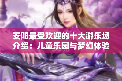 安阳最受欢迎的十大游乐场介绍：儿童乐园与梦幻体验并存