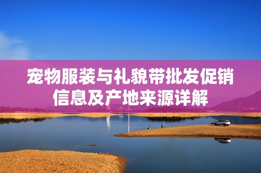 宠物服装与礼貌带批发促销信息及产地来源详解