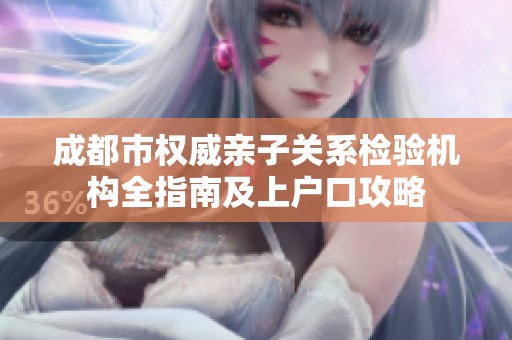 成都市权威亲子关系检验机构全指南及上户口攻略