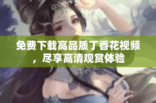免费下载高品质丁香花视频，尽享高清观赏体验