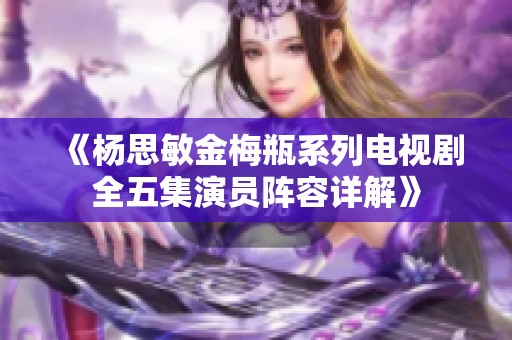 《杨思敏金梅瓶系列电视剧全五集演员阵容详解》