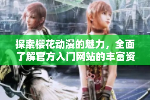 探索樱花动漫的魅力，全面了解官方入门网站的丰富资源