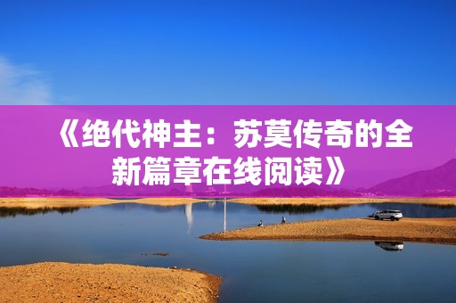 《绝代神主：苏莫传奇的全新篇章在线阅读》