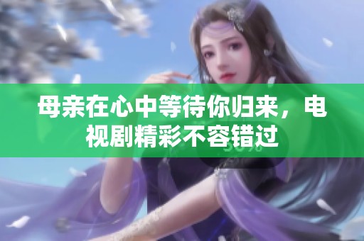母亲在心中等待你归来，电视剧精彩不容错过