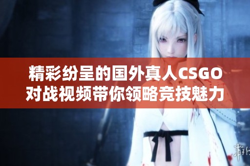 精彩纷呈的国外真人CSGO对战视频带你领略竞技魅力