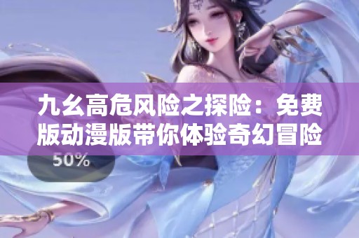九幺高危风险之探险：免费版动漫版带你体验奇幻冒险之旅