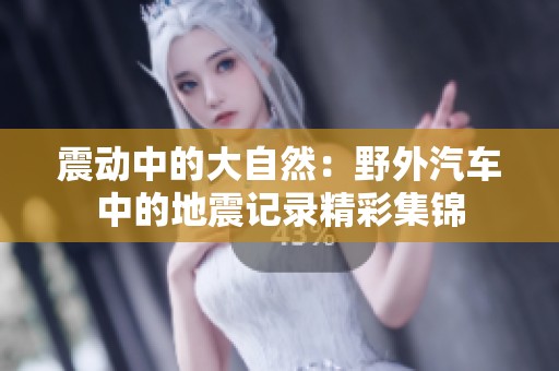 震动中的大自然：野外汽车中的地震记录精彩集锦