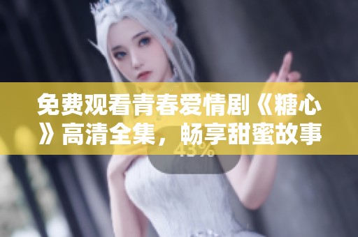 免费观看青春爱情剧《糖心》高清全集，畅享甜蜜故事