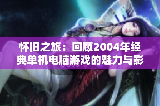 怀旧之旅：回顾2004年经典单机电脑游戏的魅力与影响