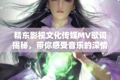 精东影视文化传媒MV歌词揭秘，带你感受音乐的深情魅力