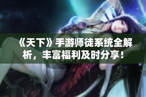 《天下》手游师徒系统全解析，丰富福利及时分享！